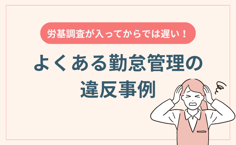 【労基の調査が増加中？】よくある違反事例をもとに今すぐ勤怠管理を見直そう！